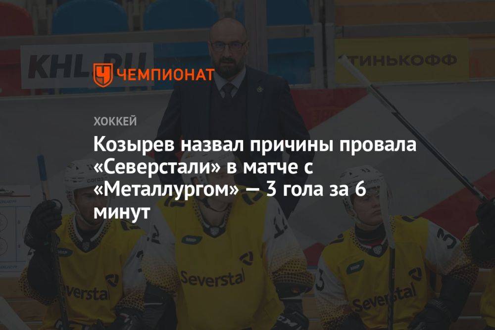 Козырев назвал причины провала «Северстали» в матче с «Металлургом» — 3 гола за 6 минут
