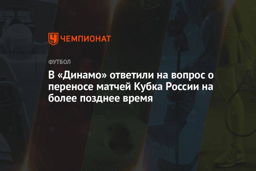 В «Динамо» ответили на вопрос о переносе матчей Кубка России на более позднее время
