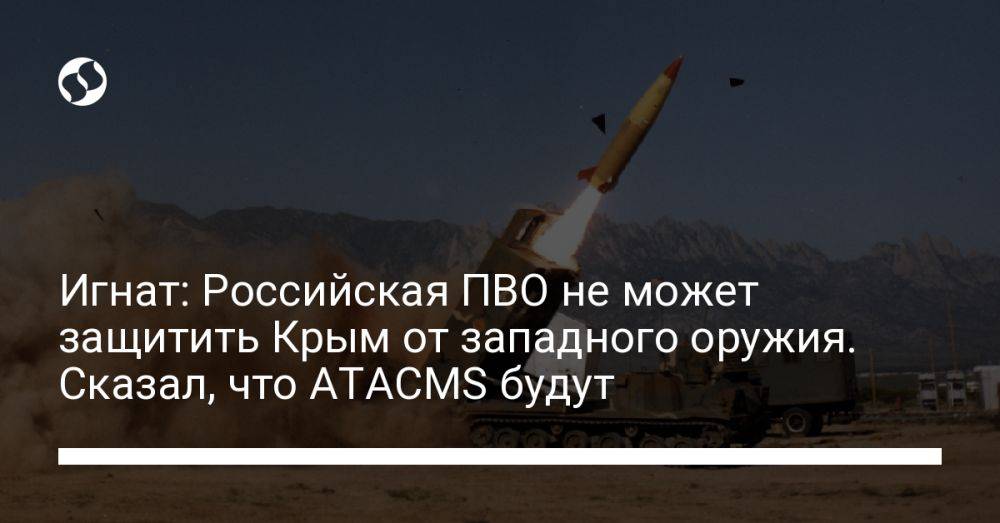 Игнат: Российская ПВО не может защитить Крым от западного оружия. Сказал, что ATACMS будут