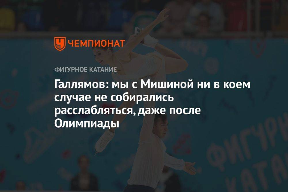 Галлямов: мы с Мишиной ни в коем случае не собирались расслабляться, даже после Олимпиады