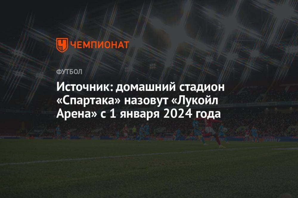 Источник: домашний стадион «Спартака» получит название «Лукойл Арена» с 1 января 2024 года