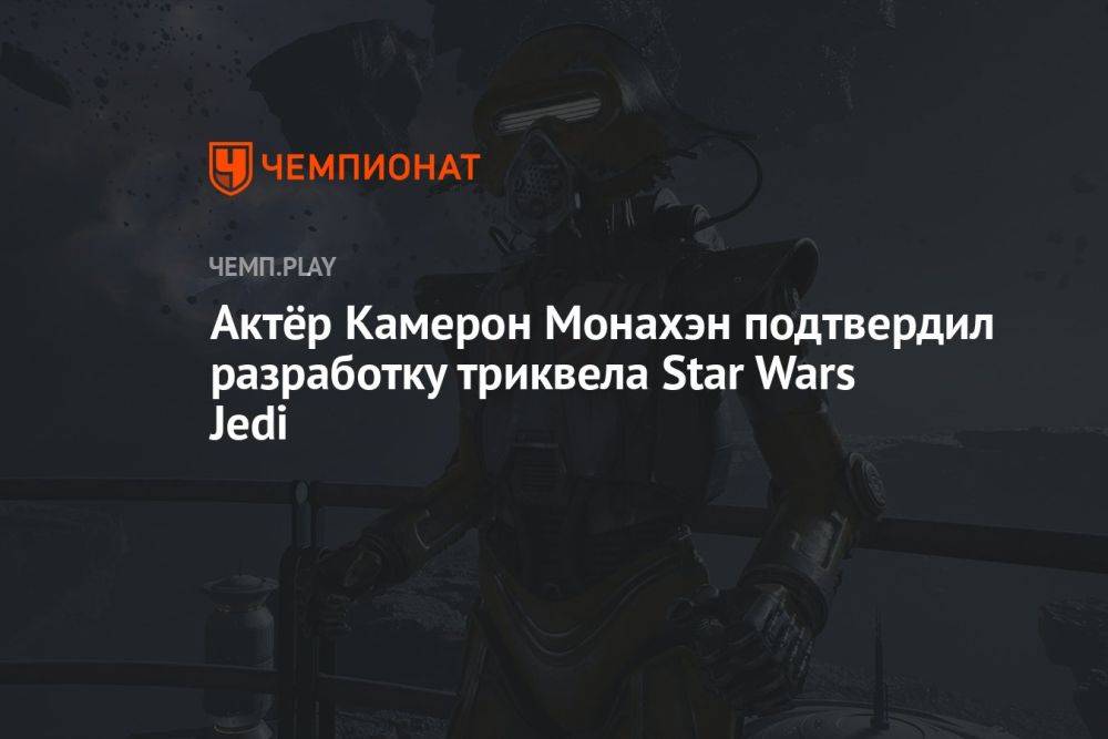 Актёр Камерон Монахэн подтвердил разработку триквела Star Wars Jedi