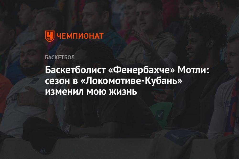 Баскетболист «Фенербахче» Мотли: сезон в «Локомотиве-Кубань» изменил мою жизнь