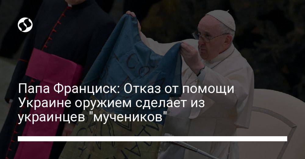 Папа Франциск: Отказ от помощи Украине оружием сделает из украинцев "мучеников"