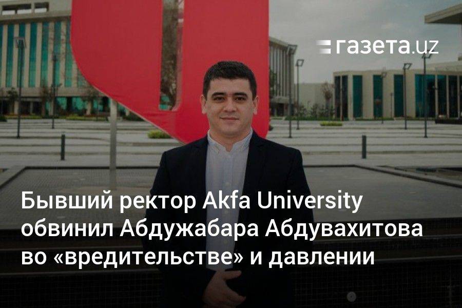 Бывший ректор Akfa University обвинил Абдужабара Абдувахитова во «вредительстве» и давлении
