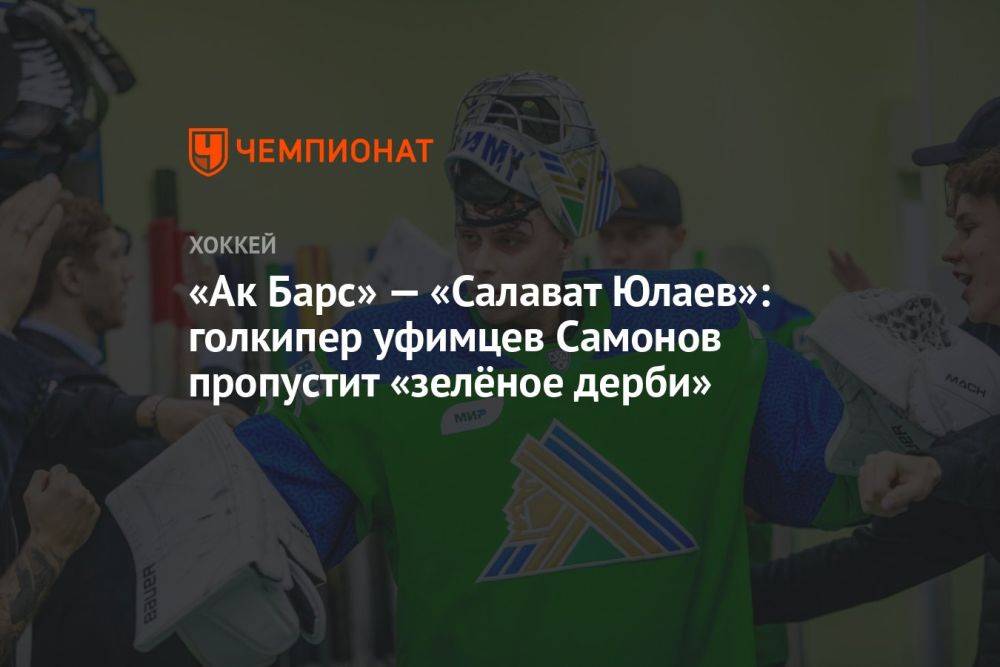 «Ак Барс» — «Салават Юлаев»: голкипер уфимцев Самонов пропустит «зелёное дерби»