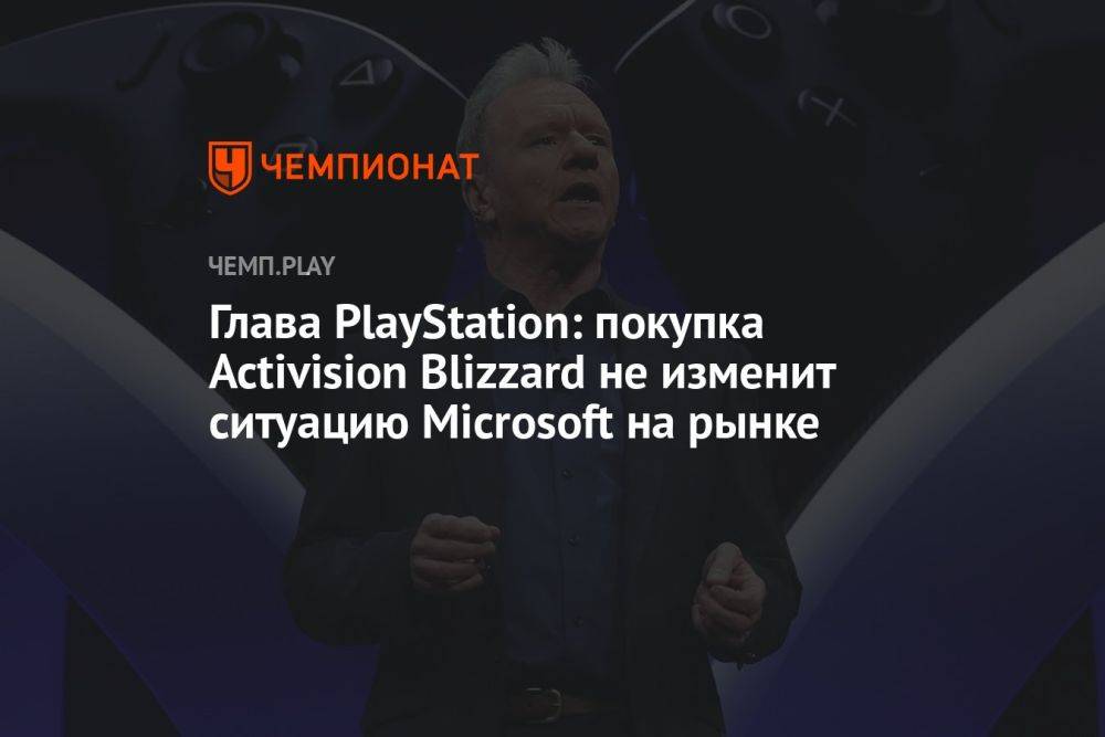 Глава PlayStation: покупка Activision Blizzard не изменит ситуацию Microsoft на рынке