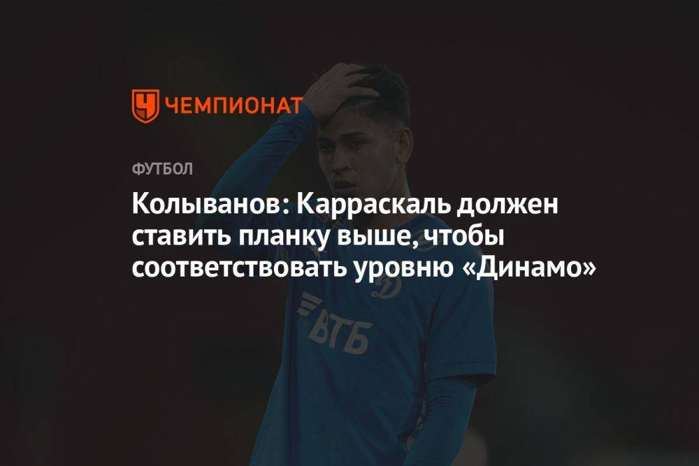 Колыванов: Карраскаль должен ставить планку выше, чтобы соответствовать уровню «Динамо»