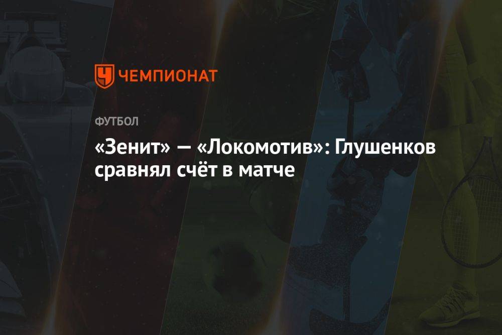 «Зенит» — «Локомотив»: Глушенков сравнял счёт в матче