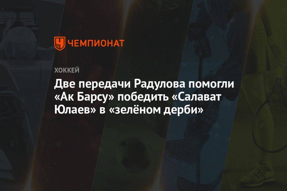 Две передачи Радулова помогли «Ак Барсу» победить «Салават Юлаев» в «зелёном дерби»