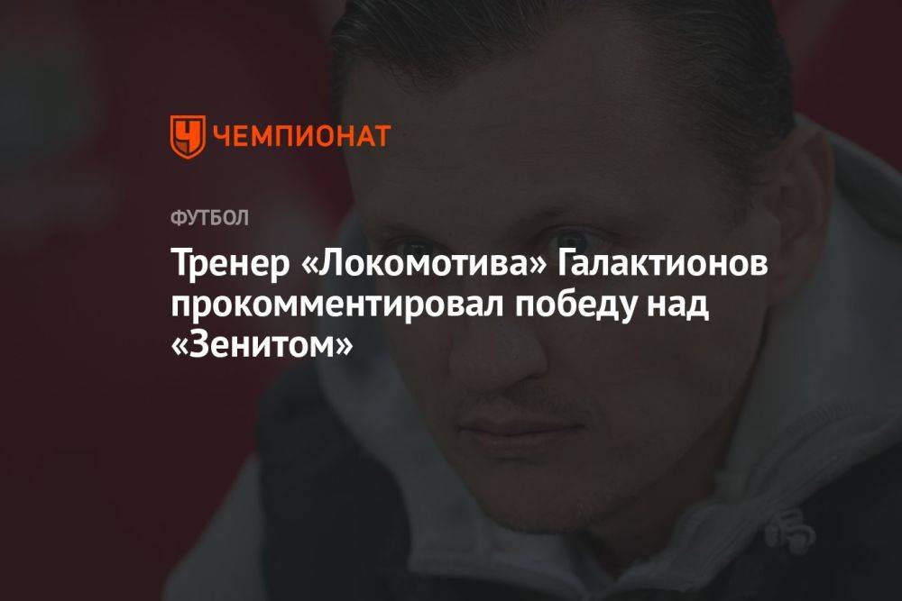 Тренер «Локомотива» Галактионов прокомментировал победу над «Зенитом»