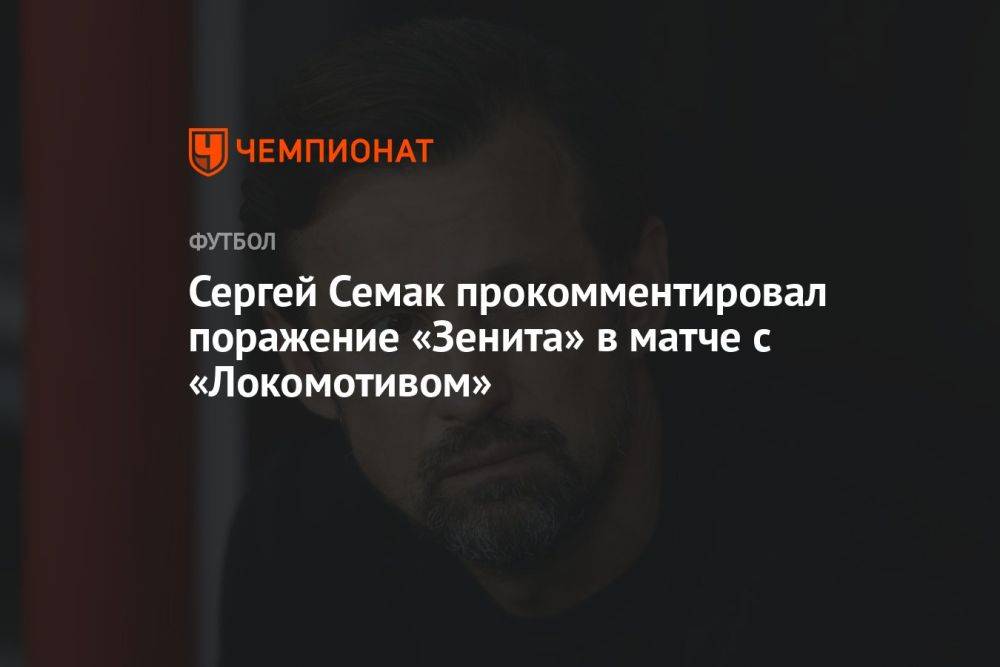 Сергей Семак прокомментировал поражение «Зенита» в матче с «Локомотивом»