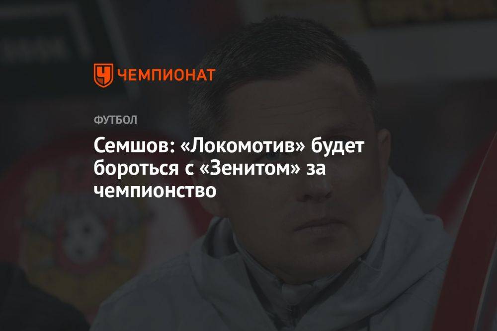 Семшов: «Локомотив» будет бороться с «Зенитом» за чемпионство
