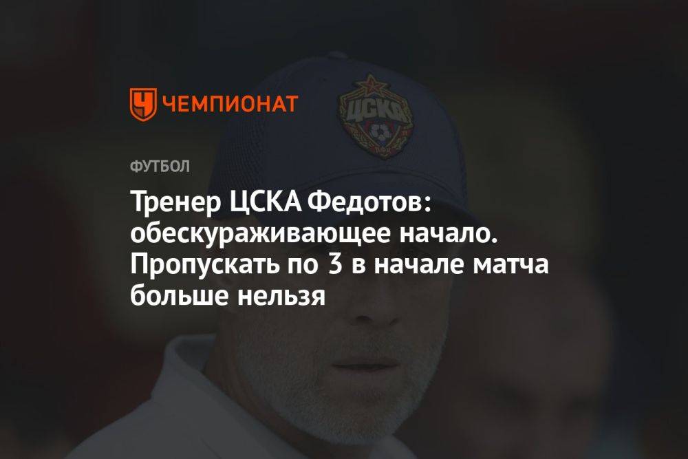 Тренер ЦСКА Федотов: обескураживающее начало. Пропускать по 3 в начале матча больше нельзя