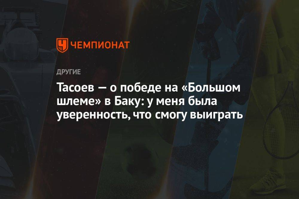 Тасоев — о победе на «Большом шлеме» в Баку: у меня была уверенность, что смогу выиграть