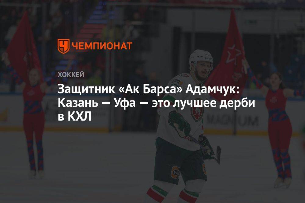 Защитник «Ак Барса» Адамчук: Казань — Уфа — это лучшее дерби в КХЛ