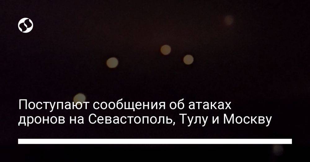 Поступают сообщения об атаках дронов на Севастополь, Тулу и Москву