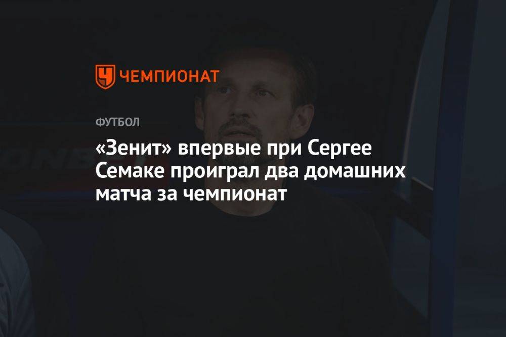 «Зенит» впервые при Сергее Семаке проиграл два домашних матча за чемпионат