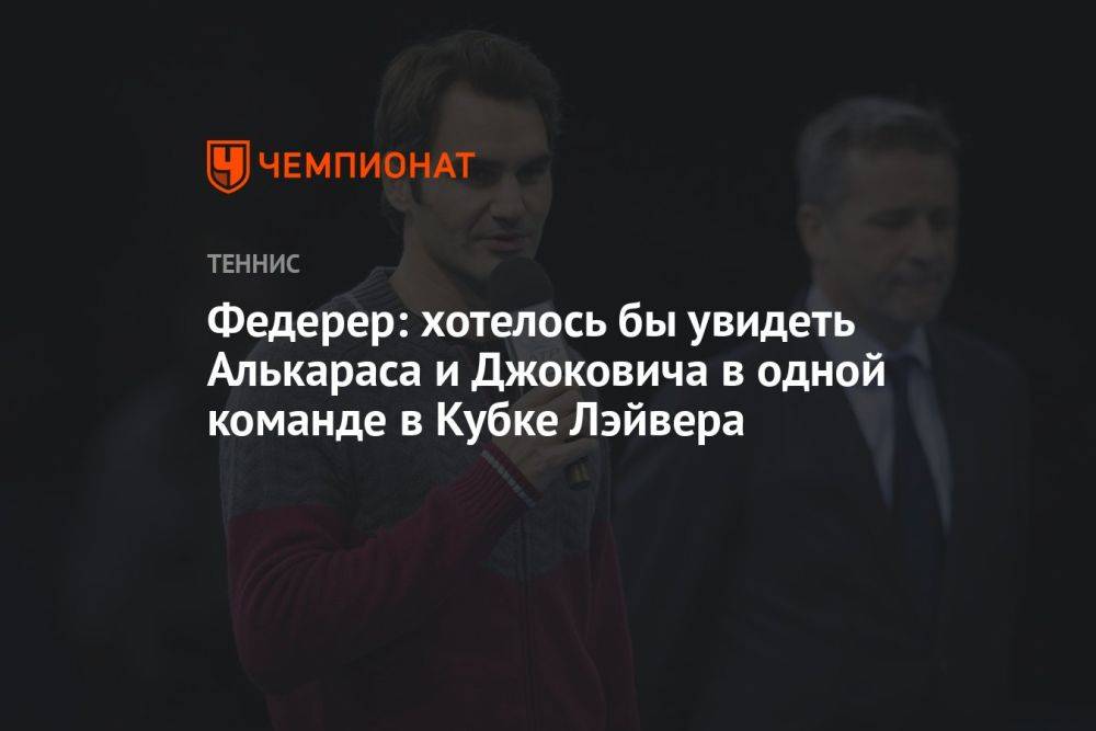 Федерер: хотелось бы увидеть Алькараса и Джоковича в одной команде в Кубке Лэйвера