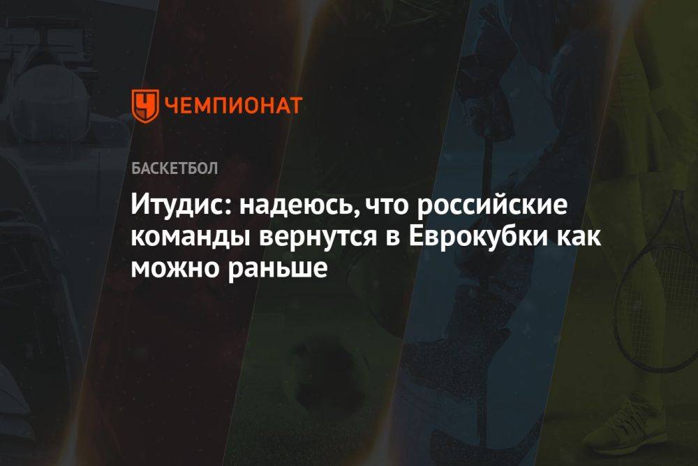 Итудис: надеюсь, что российские команды вернутся в Еврокубки как можно раньше