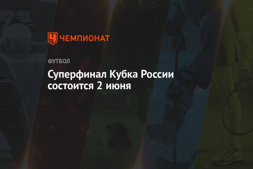 Суперфинал Кубка России состоится 2 июня