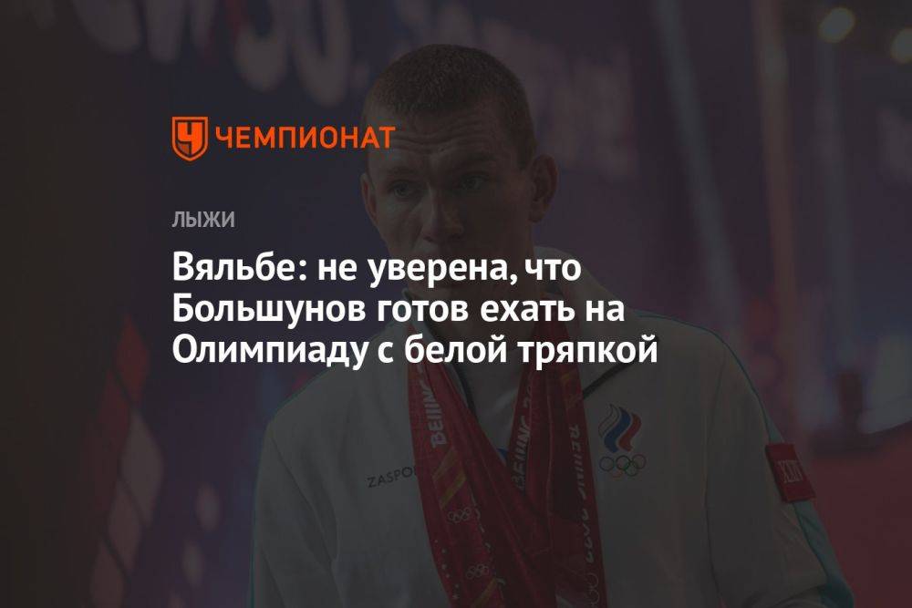 Вяльбе: не уверена, что Большунов готов ехать на Олимпиаду с белой тряпкой