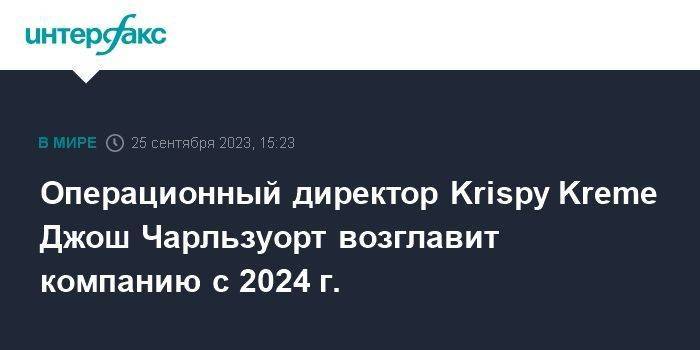 Операционный директор Krispy Kreme Джош Чарльзуорт возглавит компанию c 2024 г.