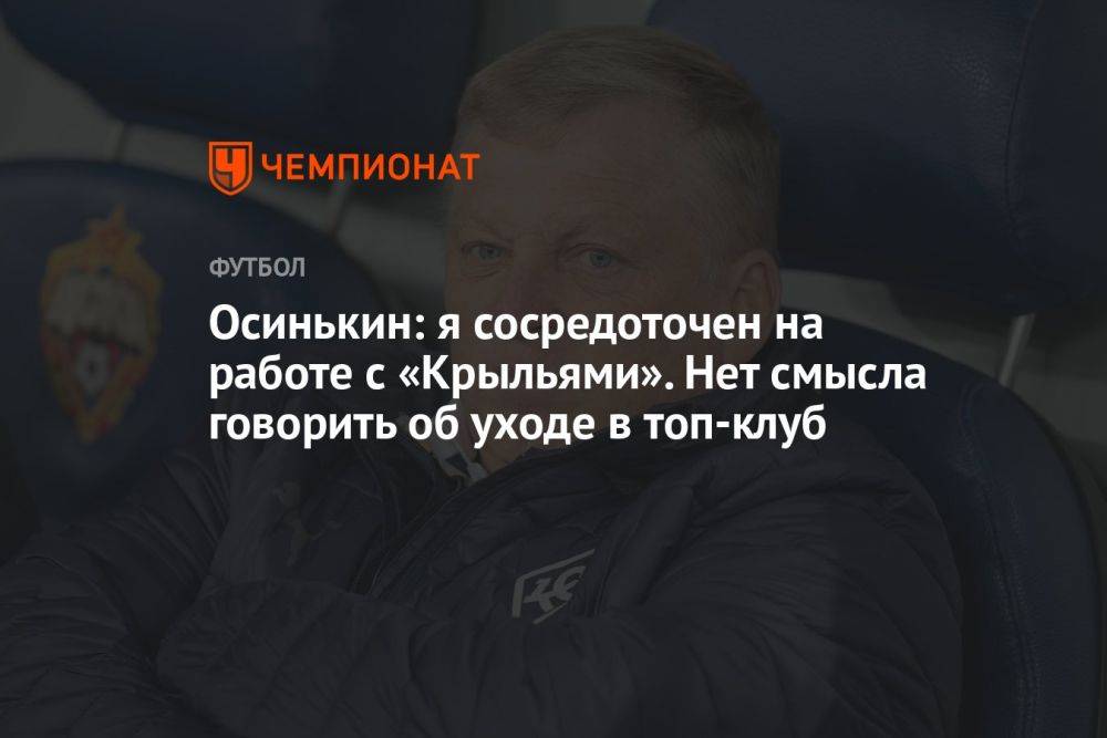 Осинькин: я сосредоточен на работе с «Крыльями». Нет смысла говорить об уходе в топ-клуб