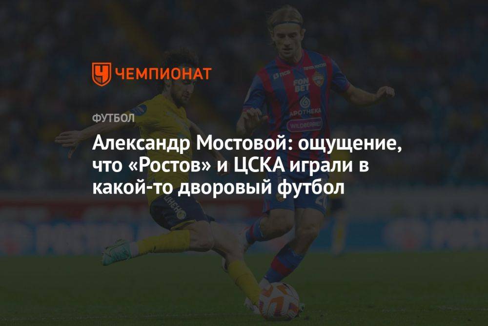 Александр Мостовой: ощущение, что «Ростов» и ЦСКА играли в какой-то дворовый футбол