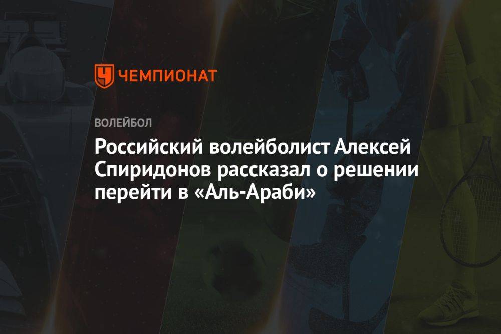 Российский волейболист Алексей Спиридонов рассказал о решении перейти в «Аль-Араби»
