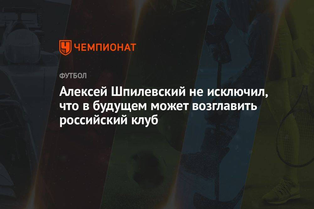 Алексей Шпилевский не исключил, что в будущем может возглавить российский клуб