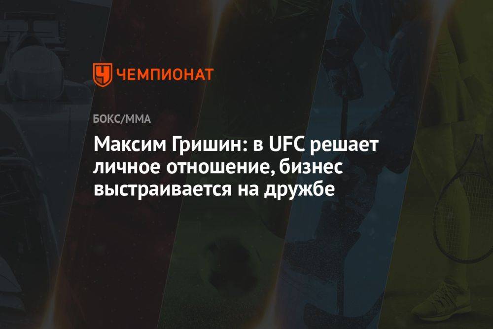 Максим Гришин: в UFC решает личное отношение, бизнес выстраивается на дружбе