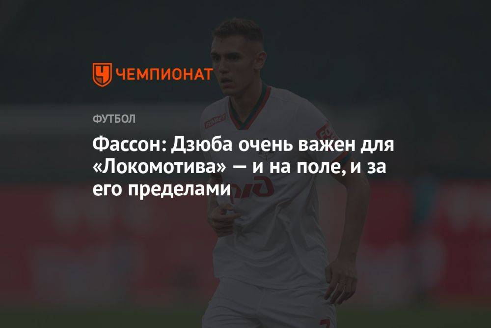 Фассон: Дзюба очень важен для «Локомотива» — и на поле, и за его пределами