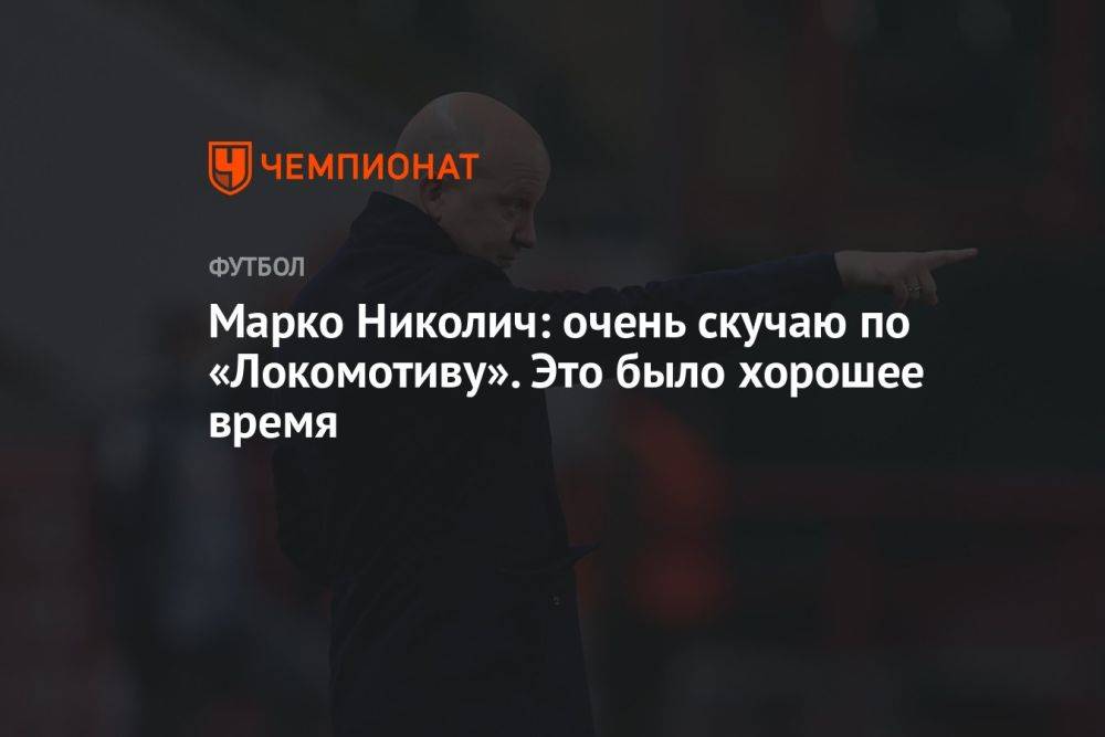 Марко Николич: очень скучаю по «Локомотиву». Это было хорошее время