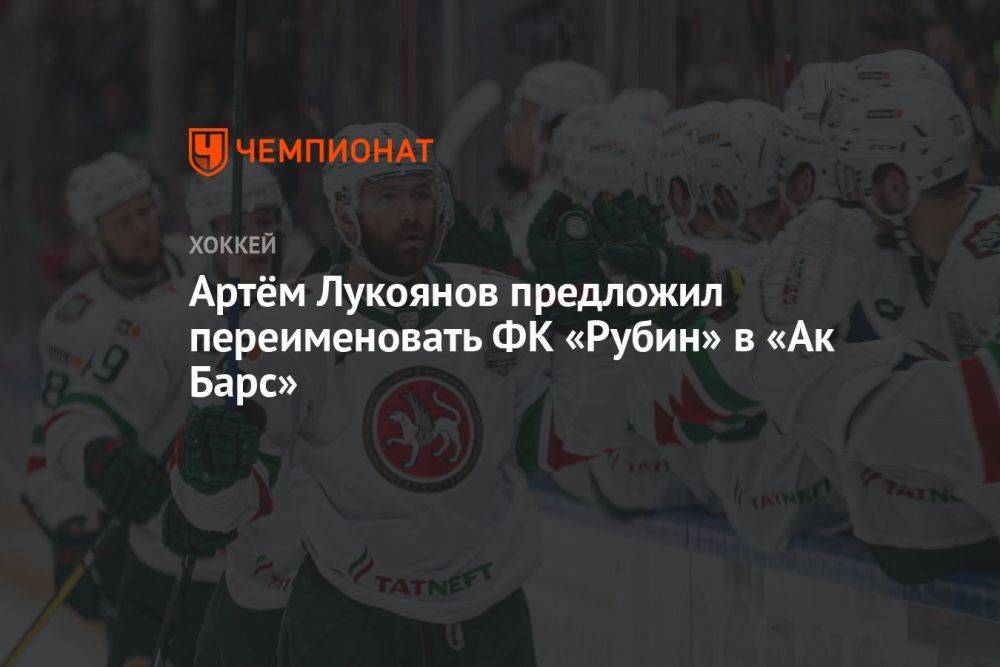 Артём Лукоянов предложил переименовать ФК «Рубин» в «Ак Барс»