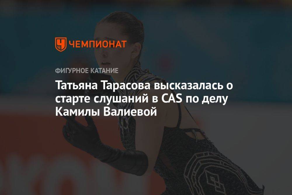 Татьяна Тарасова высказалась о старте слушаний в CAS по делу Камилы Валиевой