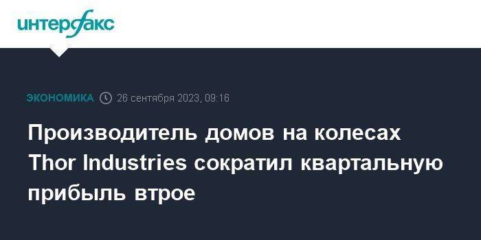 Производитель домов на колесах Thor Industries сократил квартальную прибыль втрое