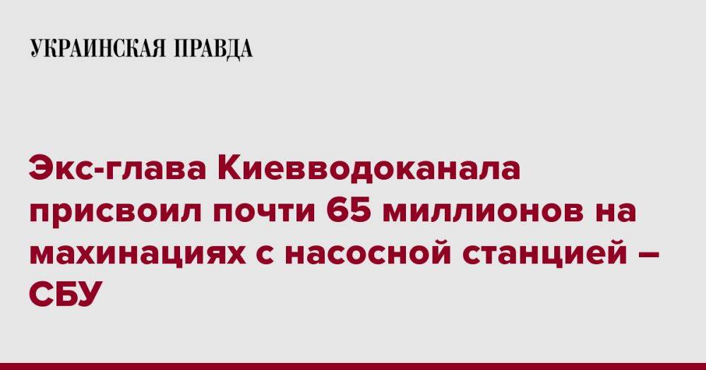 Экс-глава Киевводоканала присвоил почти 65 миллионов на махинациях с насосной станцией – СБУ