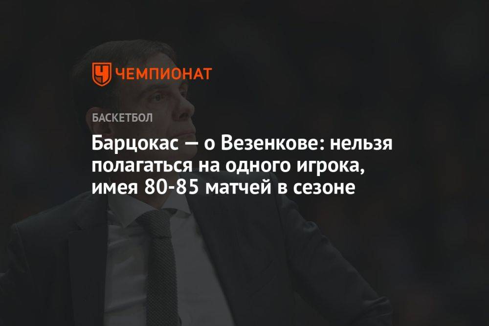 Барцокас — о Везенкове: нельзя полагаться на одного игрока, имея 80-85 матчей в сезоне
