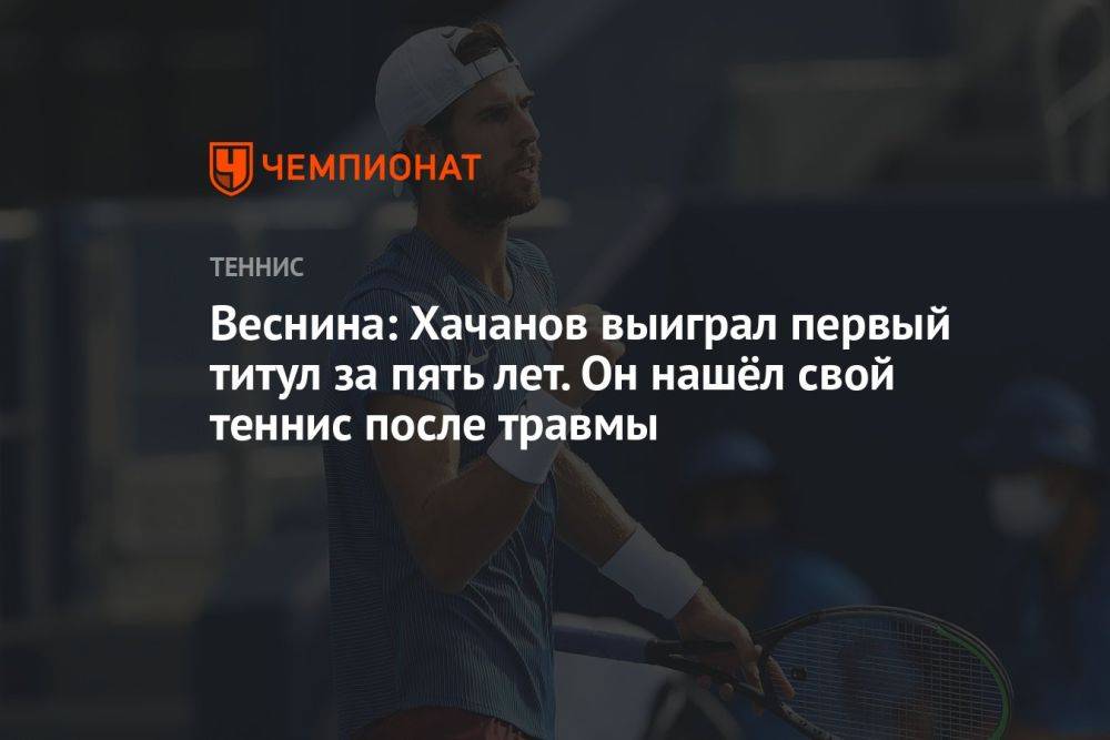 Веснина: Хачанов выиграл первый титул за пять лет. Он нашёл свой теннис после травмы