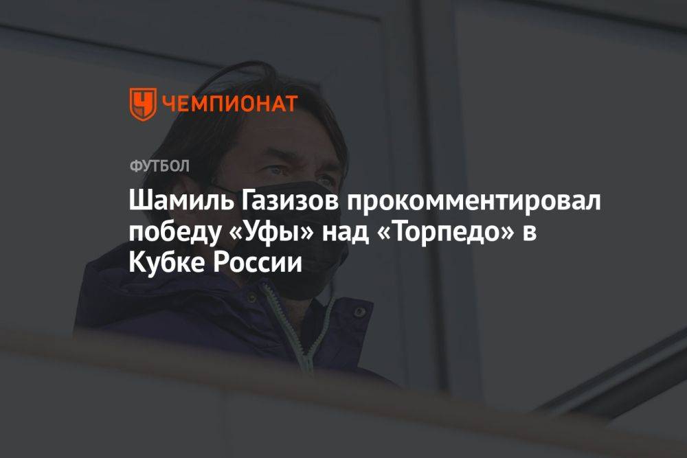 Шамиль Газизов прокомментировал победу «Уфы» над «Торпедо» в Кубке России