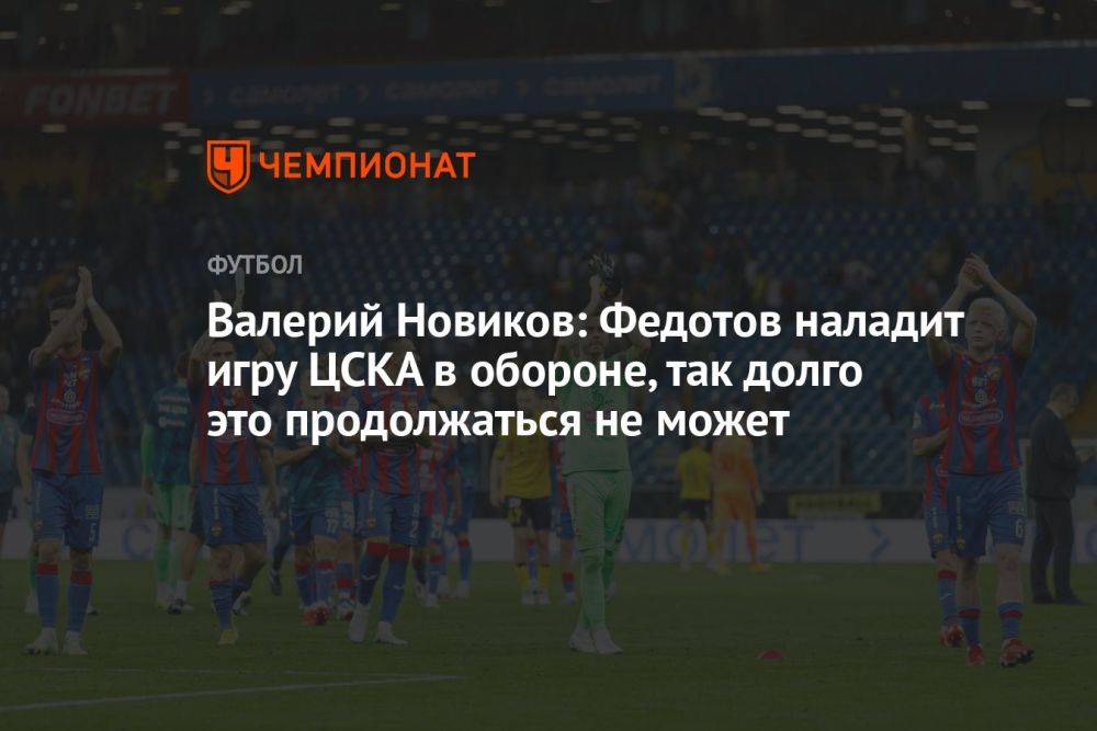 Валерий Новиков: Федотов наладит игру ЦСКА в обороне, так долго это продолжаться не может