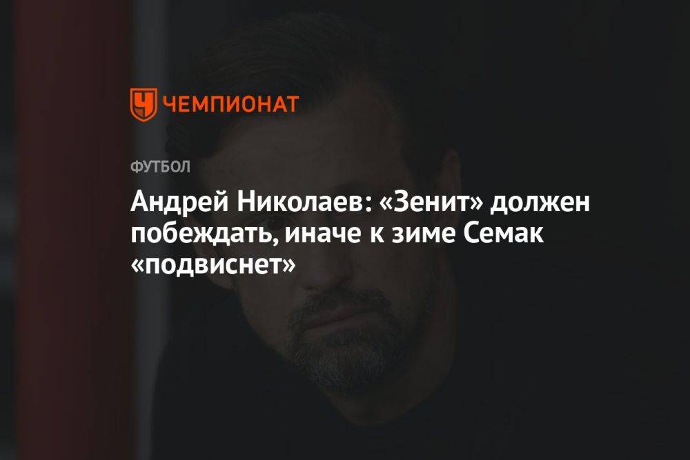 Андрей Николаев: «Зенит» должен побеждать, иначе к зиме Семак «подвиснет»