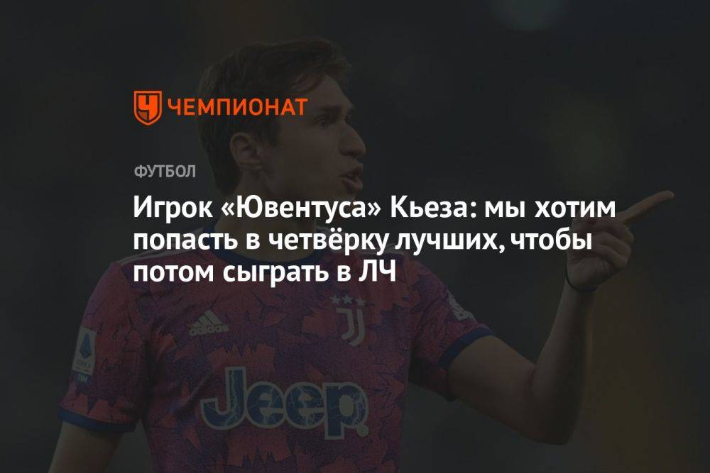 Игрок «Ювентуса» Кьеза: мы хотим попасть в четвёрку лучших, чтобы потом сыграть в ЛЧ