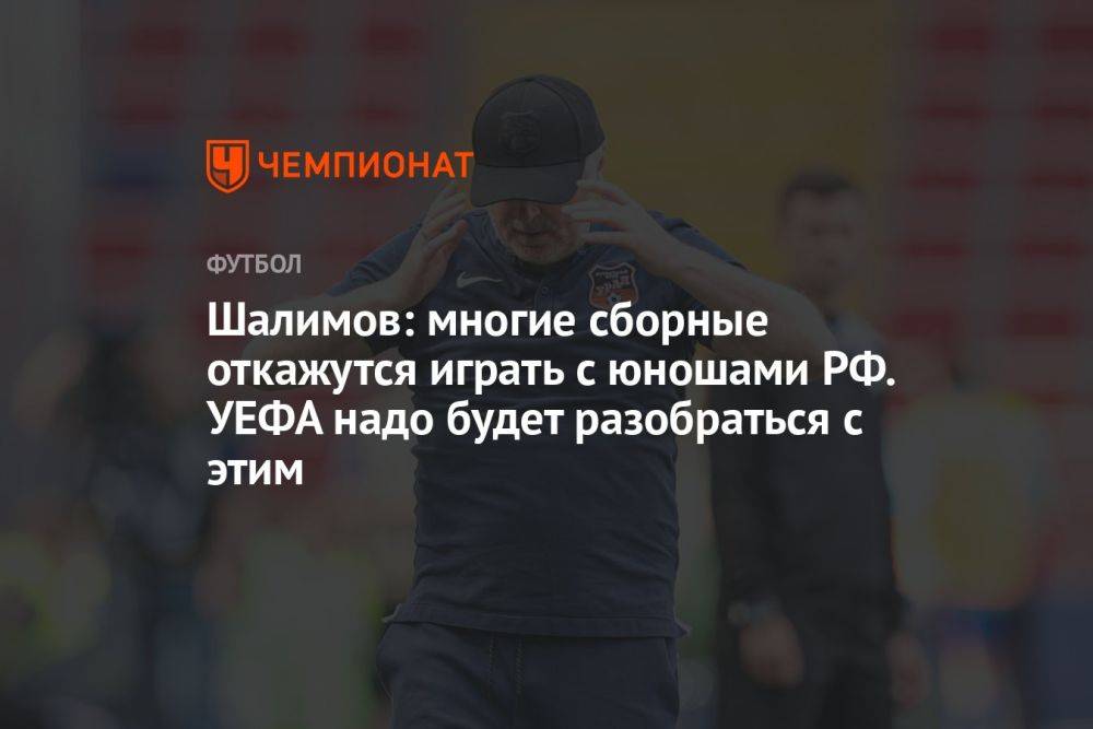 Шалимов: многие сборные откажутся играть с юношами РФ. УЕФА надо будет разобраться с этим