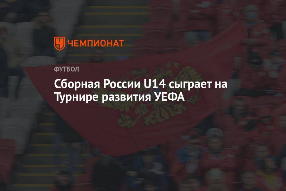 Сборная России U14 сыграет на Турнире развития УЕФА