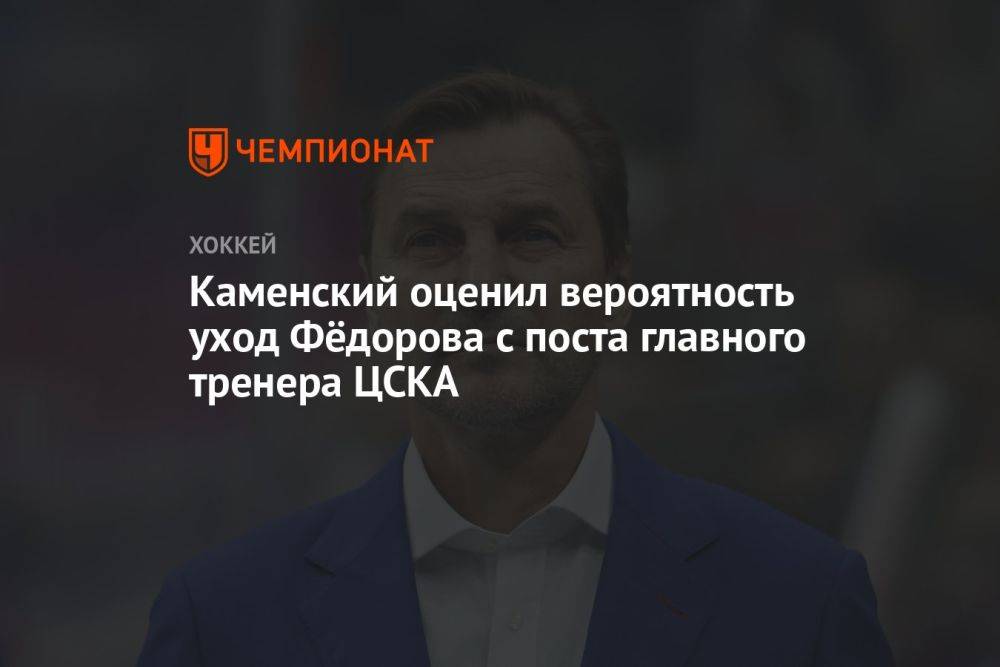 Каменский оценил вероятность уход Фёдорова с поста главного тренера ЦСКА