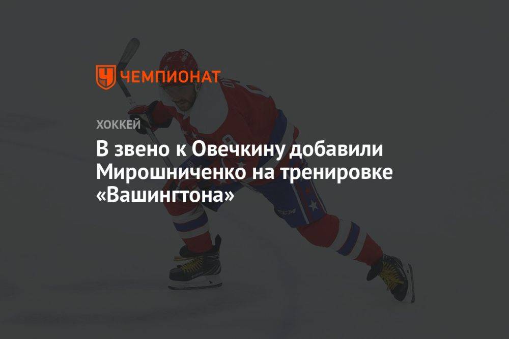 В звено к Овечкину добавили Мирошниченко на тренировке «Вашингтона»