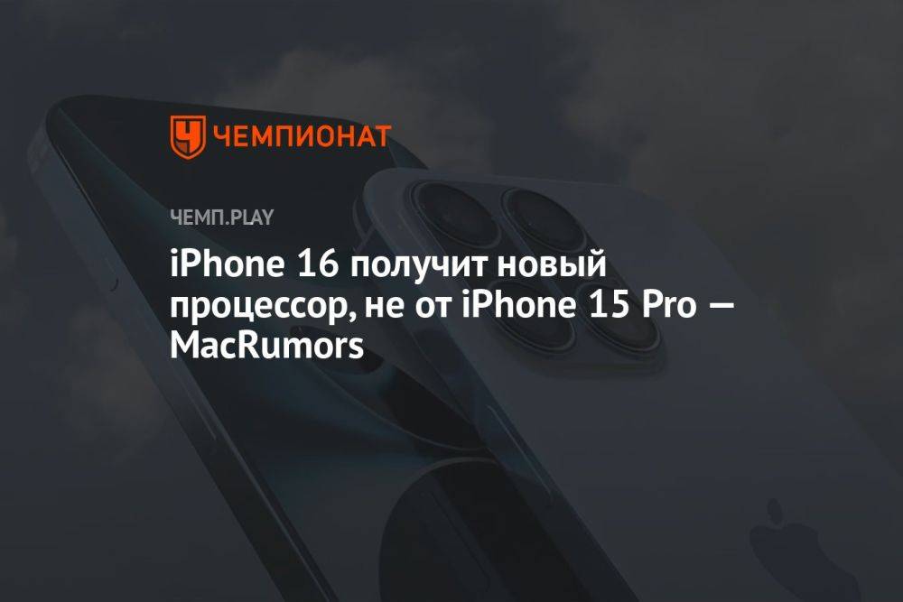 iPhone 16 получит новый процессор, не от iPhone 15 Pro — MacRumors
