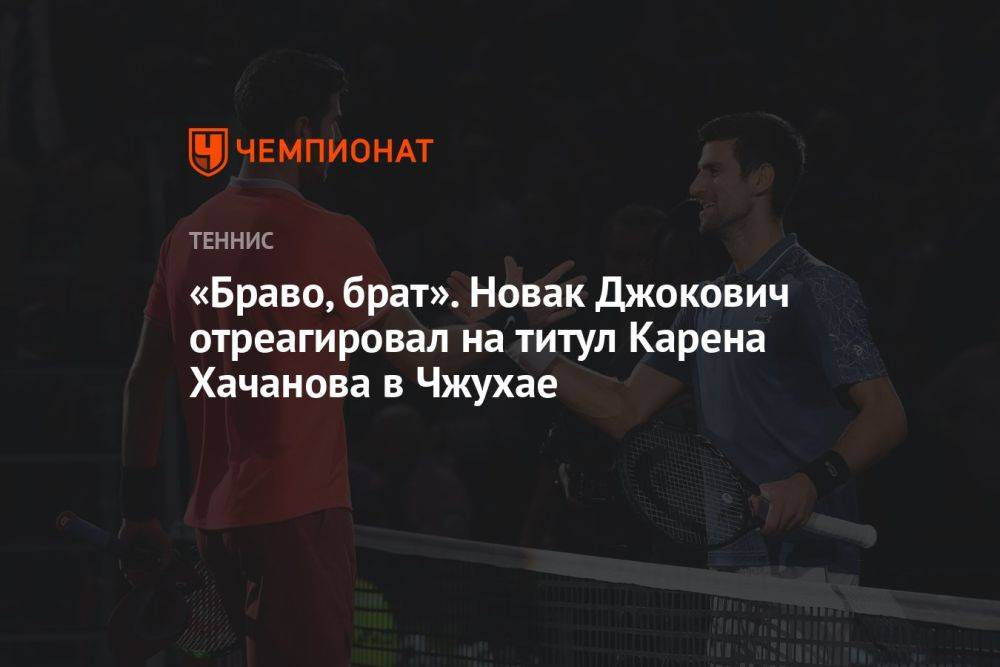 «Браво, брат». Новак Джокович отреагировал на титул Карена Хачанова в Чжухае